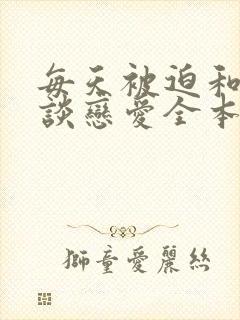 每天被迫和大佬谈恋爱全本下载txt