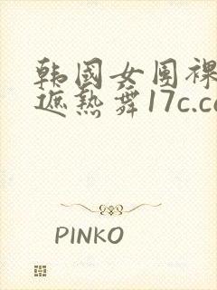 韩国女团裸体无遮热舞17c.com