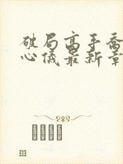 破局高手乔梁叶心仪最新章节更新时间封面