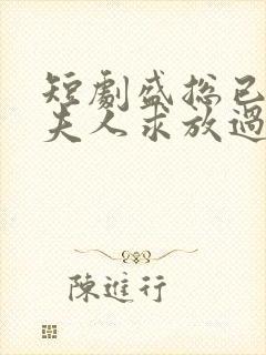 短剧盛总已老实夫人求放过全集免费观看