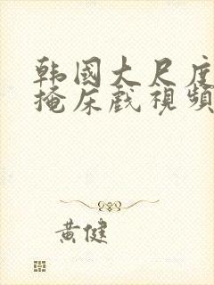 韩国大尺度无遮掩床戏视频