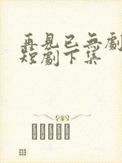 再见已无剧中人短剧下集