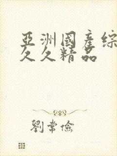 亚洲国产综合久久久精品