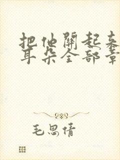 把他关起来by耳朵全部章节