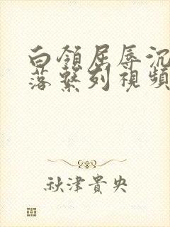 白领屈辱沉沦堕落系列视频