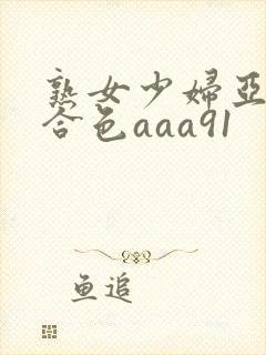熟女少妇亚洲综合色aaa91
