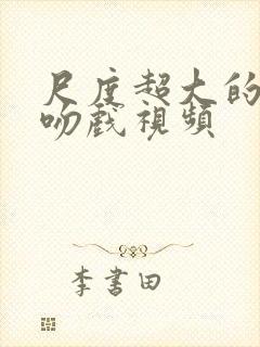 尺度超大的床戏吻戏视频