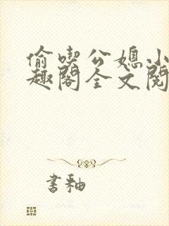 偷吃公媳小说笔趣阁全文阅读