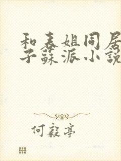 和表姐同居的日子苏派小说笔趣阁