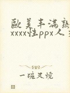 欧美丰满熟妇xxxxx性ppx人交