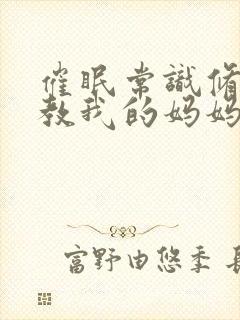 催眠常识修改调教我的妈妈妹妹