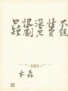 只恨深情不识鸢短剧免费观看全集剧情