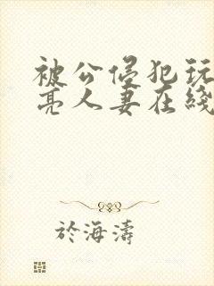 被公侵犯玩弄漂亮人妻在线