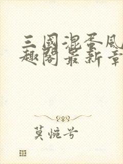 三国混蛋风流笔趣阁最新章节更新