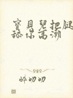 宝贝儿把腿张开舔你高潮