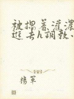 被摁着灌浓精尿进去h调教小说