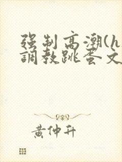 强制高潮(h)调教跳蛋文章