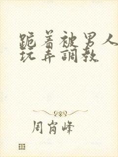 跪着被男人蹂躏玩弄调教