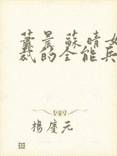 萧晨 苏晴女总裁的全能兵王