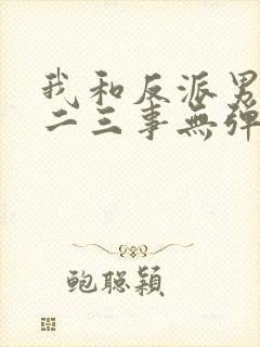 我和反派男主的二三事无弹窗