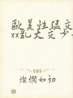 欧美性猛交xxxx乱大交少妇