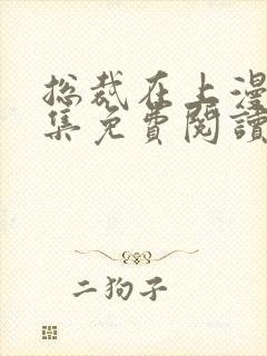 总裁在上漫画全集免费阅读下拉式