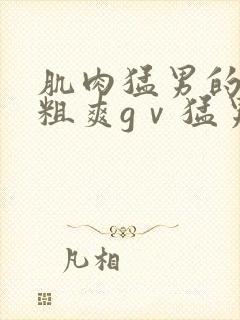 肌肉猛男的巨大粗爽gⅴ猛男自