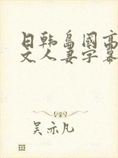 日韩岛国高清中文人妻字幕一区