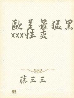 欧美最猛黑人xxxx性爽