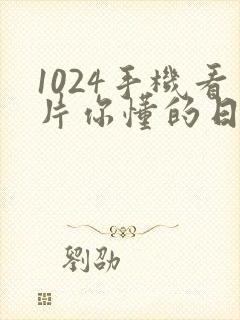 1024手机看片你懂的日韩