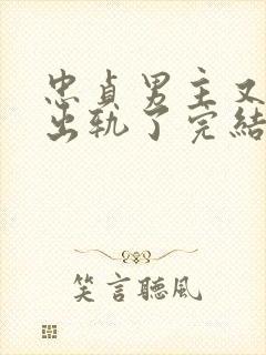 忠贞男主又被迫出轨了完结小说