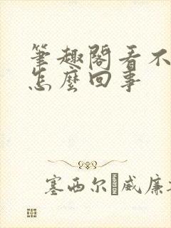 笔趣阁看不了了怎么回事