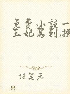 免费小说一娇娇王妃驾到,撩的王爷脸红心跳