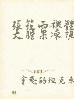 张筱雨裸体下部大胆果冻视频