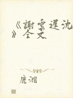 《谢云迟沈晚梨》全文