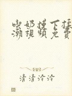 吃奶摸下揉到高潮视频免费