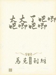 太大了吧唧吧唧吧唧吧唧