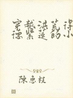 穿越洪荒得宝福德紫莲的小说