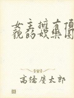 女主拥有顶级美貌的娱乐圈文