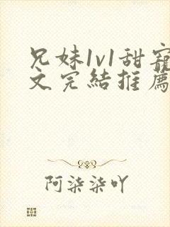 兄妹1v1甜宠文完结推荐完结