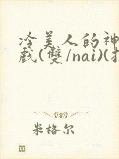 冷美人的神奇游戏(双/nai)(抹茶冰沙)