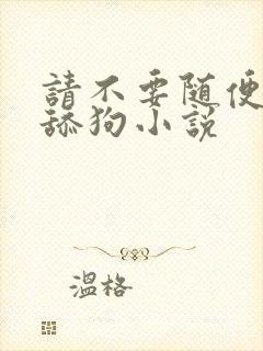 请不要随便抛弃舔狗小说