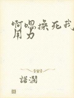 啊嗯操死我快点用力