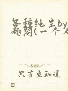 各种纯生by笔趣阁(一个人)文