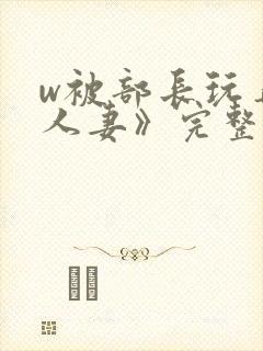 w被部长玩弄的人妻》完整版