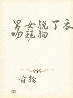 男女脱了衣服亲吻亲胸