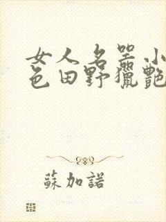 女人名器小说春色田野猎艳征涂淫侠