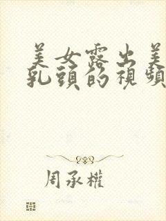 美女露出美女大乳头的视频