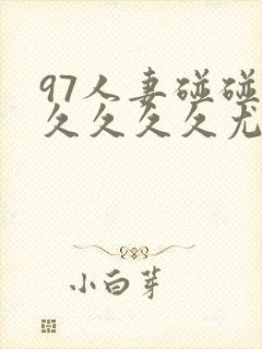 97人妻碰碰碰久久久久尤物