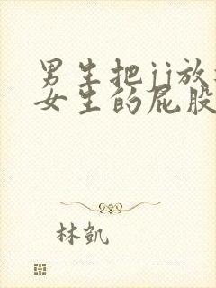 男生把jj放进女生的屁股里视频